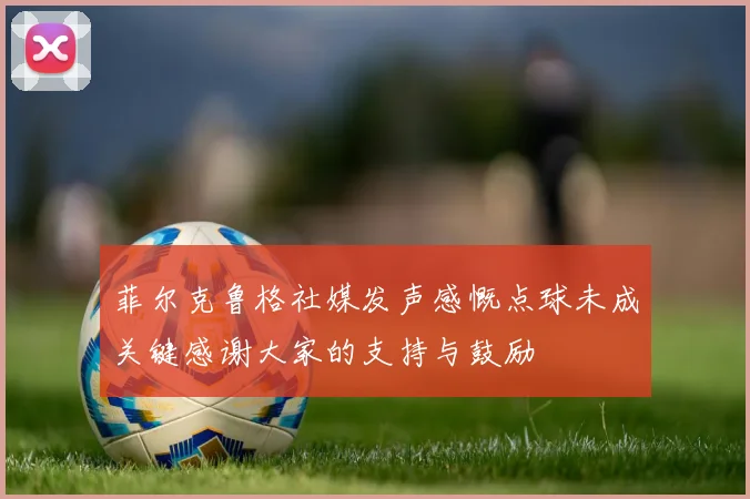 菲尔克鲁格社媒发声感慨点球未成关键感谢大家的支持与鼓励