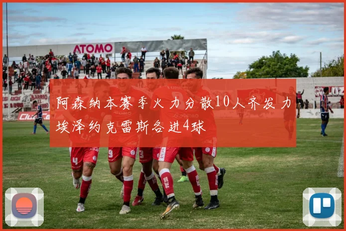 阿森纳本赛季火力分散10人齐发力埃泽约克雷斯各进4球