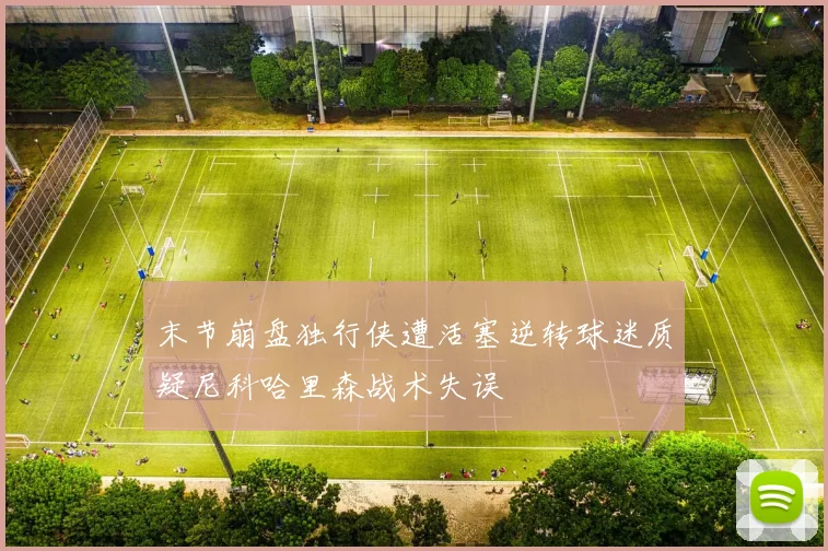 末节崩盘独行侠遭活塞逆转球迷质疑尼科哈里森战术失误