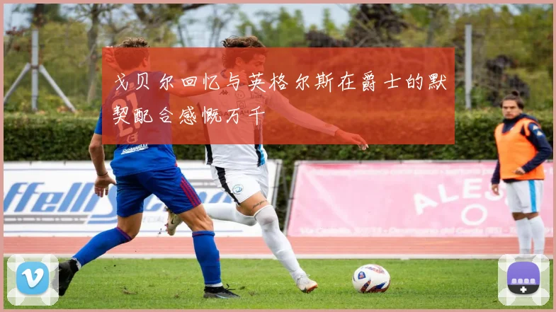 戈贝尔回忆与英格尔斯在爵士的默契配合感慨万千