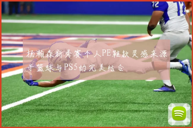 杨瀚森新秀赛个人PE鞋款灵感来源于篮球与PS5的完美结合