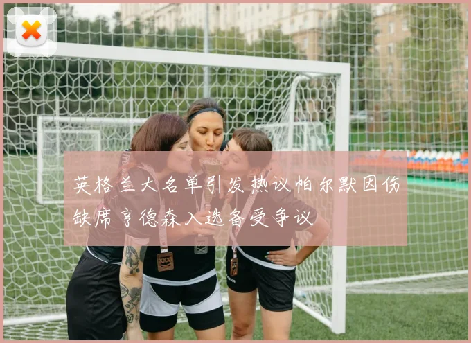 英格兰大名单引发热议帕尔默因伤缺席亨德森入选备受争议