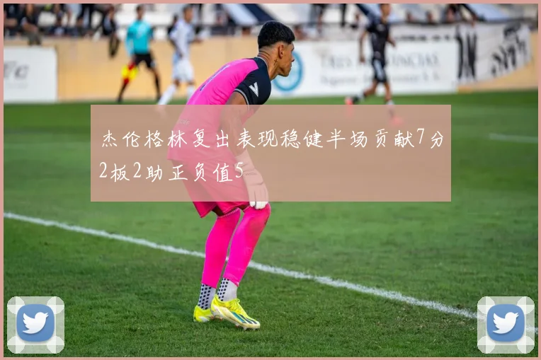 杰伦格林复出表现稳健半场贡献7分2板2助正负值5