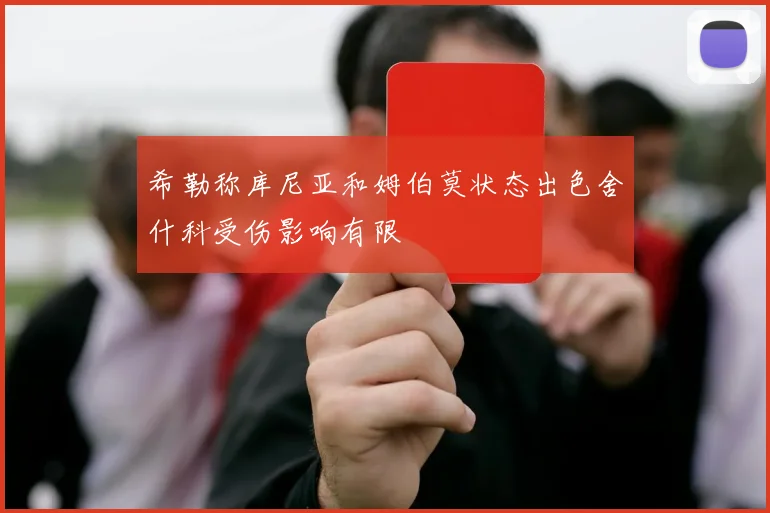 希勒称库尼亚和姆伯莫状态出色舍什科受伤影响有限