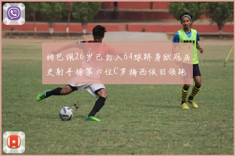 姆巴佩26岁已打入64球跻身欧冠历史射手榜第六位C罗梅西依旧领跑