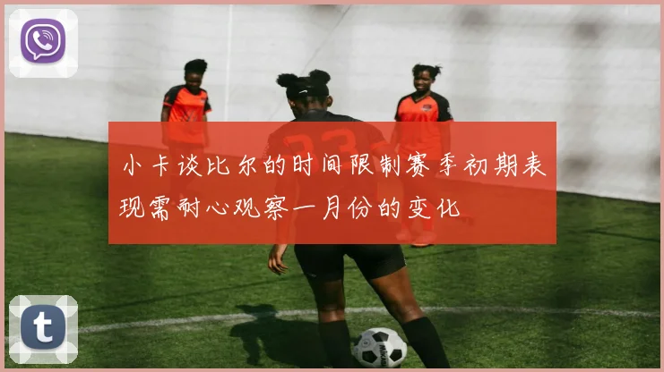 小卡谈比尔的时间限制赛季初期表现需耐心观察一月份的变化