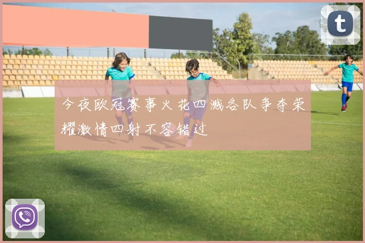 今夜欧冠赛事火花四溅各队争夺荣耀激情四射不容错过
