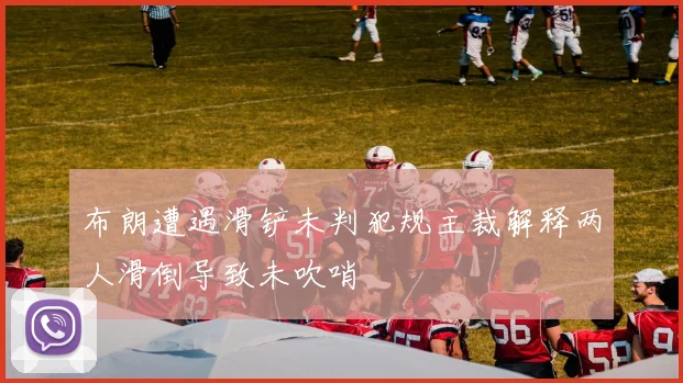 布朗遭遇滑铲未判犯规主裁解释两人滑倒导致未吹哨