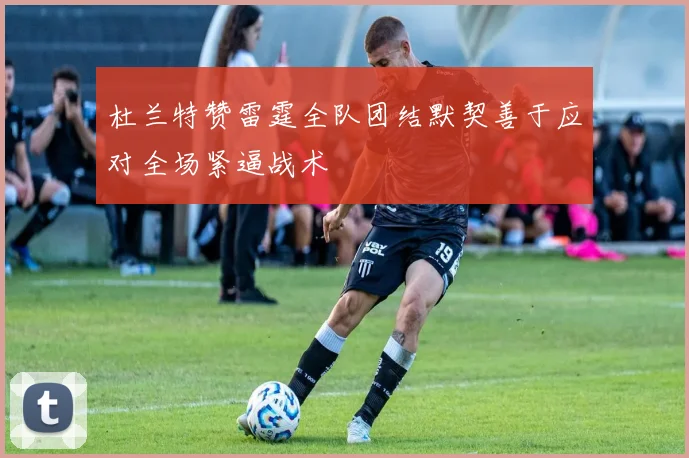 杜兰特赞雷霆全队团结默契善于应对全场紧逼战术