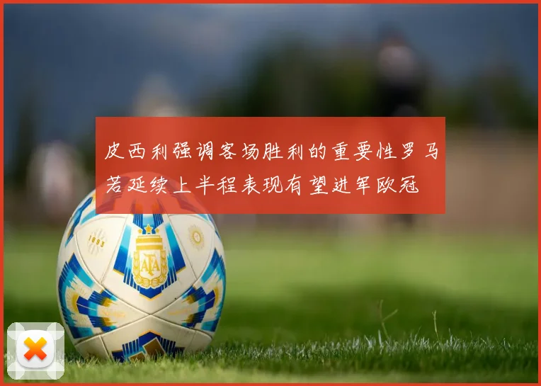 皮西利强调客场胜利的重要性罗马若延续上半程表现有望进军欧冠