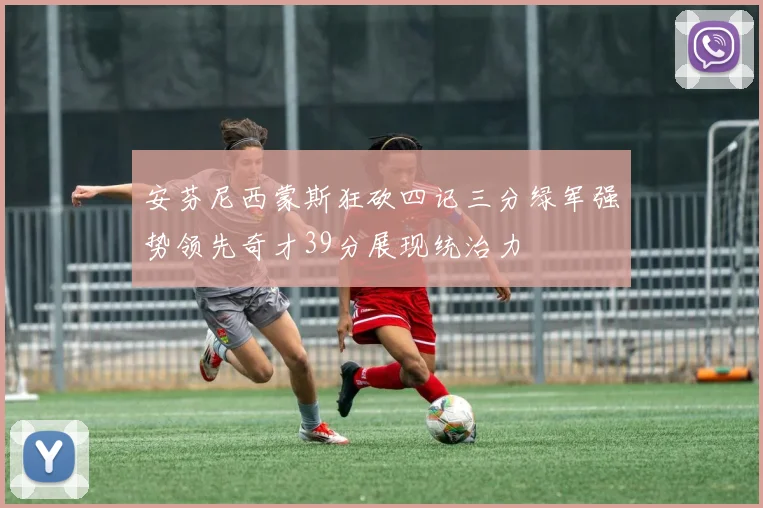 安芬尼西蒙斯狂砍四记三分绿军强势领先奇才39分展现统治力