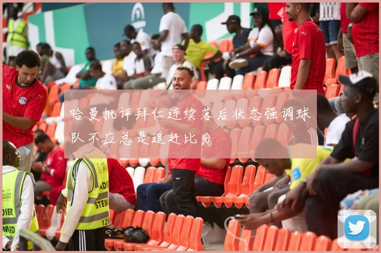 哈曼批评拜仁连续落后状态强调球队不应总是追赶比分