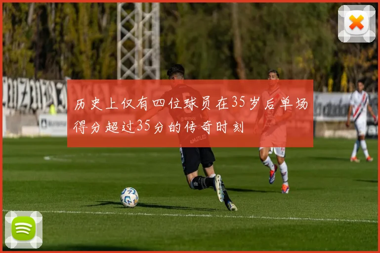 历史上仅有四位球员在35岁后单场得分超过35分的传奇时刻