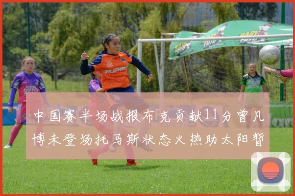 中国赛半场战报布克贡献11分曾凡博未登场托马斯状态火热助太阳暂时领先篮网